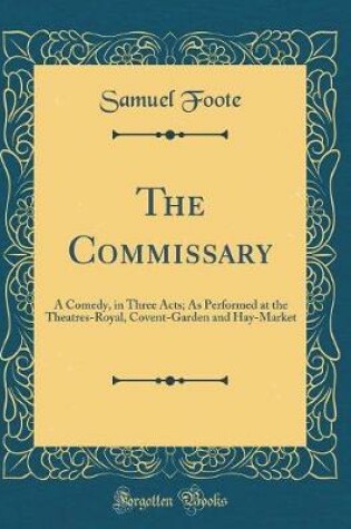 Cover of The Commissary: A Comedy, in Three Acts; As Performed at the Theatres-Royal, Covent-Garden and Hay-Market (Classic Reprint)