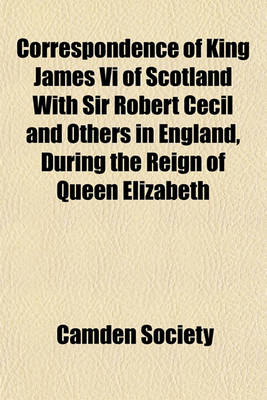 Book cover for Correspondence of King James VI of Scotland with Sir Robert Cecil and Others in England, During the Reign of Queen Elizabeth