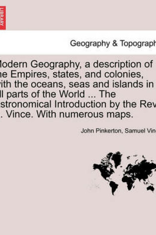 Cover of Modern Geography, a description of the Empires, states, and colonies, with the oceans, seas and islands in all parts of the World ... The Astronomical Introduction by the Rev. S. Vince. With numerous maps.