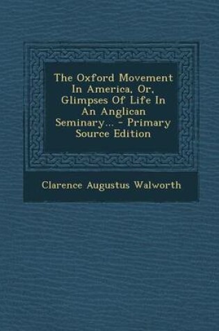 Cover of The Oxford Movement in America, Or, Glimpses of Life in an Anglican Seminary... - Primary Source Edition