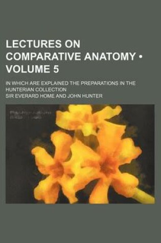 Cover of Lectures on Comparative Anatomy (Volume 5); In Which Are Explained the Preparations in the Hunterian Collection