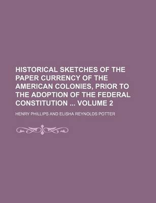 Book cover for Historical Sketches of the Paper Currency of the American Colonies, Prior to the Adoption of the Federal Constitution Volume 2