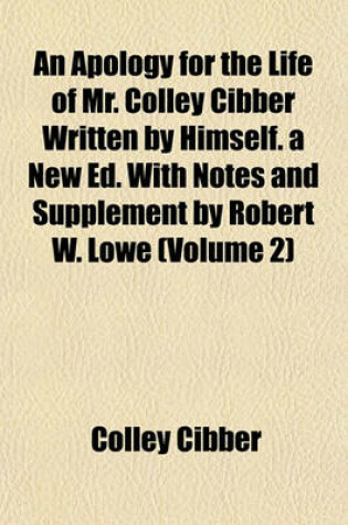 Cover of An Apology for the Life of Mr. Colley Cibber Written by Himself. a New Ed. with Notes and Supplement by Robert W. Lowe (Volume 2)