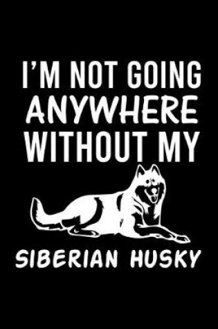 Cover of I'm Not Going Anywhere Without My Siberian Husky
