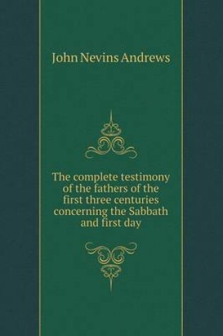 Cover of The complete testimony of the fathers of the first three centuries concerning the Sabbath and first day