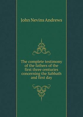 Book cover for The complete testimony of the fathers of the first three centuries concerning the Sabbath and first day