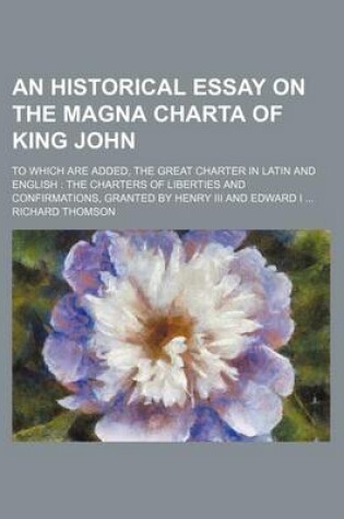 Cover of An Historical Essay on the Magna Charta of King John; To Which Are Added, the Great Charter in Latin and English the Charters of Liberties and Confirmations, Granted by Henry III and Edward I