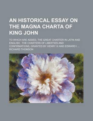 Book cover for An Historical Essay on the Magna Charta of King John; To Which Are Added, the Great Charter in Latin and English the Charters of Liberties and Confirmations, Granted by Henry III and Edward I