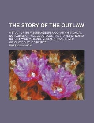 Book cover for The Story of the Outlaw; A Study of the Western Desperado, with Historical Narratives of Famous Outlaws; The Stories of Noted Border Wars; Vigilante Movements and Armed Conflicts on the Frontier