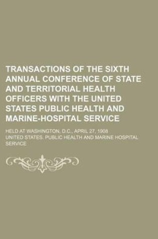 Cover of Transactions of the Sixth Annual Conference of State and Territorial Health Officers with the United States Public Health and Marine-Hospital Service; Held at Washington, D.C., April 27, 1908