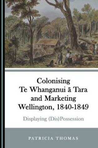 Cover of Colonising Te Whanganui a Tara and Marketing Wellington, 1840-1849