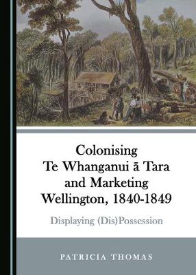 Book cover for Colonising Te Whanganui a Tara and Marketing Wellington, 1840-1849