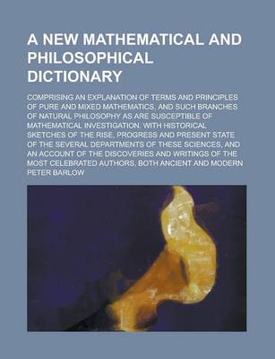 Book cover for A New Mathematical and Philosophical Dictionary; Comprising an Explanation of Terms and Principles of Pure and Mixed Mathematics, and Such Branches