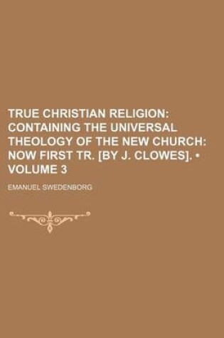 Cover of True Christian Religion (Volume 3); Containing the Universal Theology of the New Church Now First Tr. [By J. Clowes].