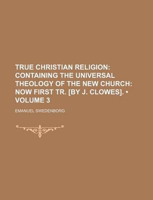 Book cover for True Christian Religion (Volume 3); Containing the Universal Theology of the New Church Now First Tr. [By J. Clowes].