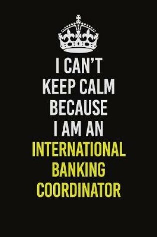 Cover of I Can't Keep Calm Because I Am An International Banking Coordinator