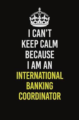 Book cover for I Can't Keep Calm Because I Am An International Banking Coordinator