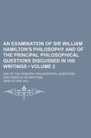 Cover of An Examination of Sir William Hamilton's Philosophy and of the Principal Philosophical Questions Discussed in His Writings (Volume 2); And of the Principal Philosophical Questions Discussed in His Writings