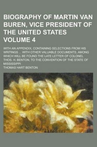 Cover of Biography of Martin Van Buren, Vice President of the United States; With an Appendix, Containing Selections from His Writings ... with Other Valuable Documents, Among Which Will Be Found the Late Letter of Colonel Thos. H. Volume 4