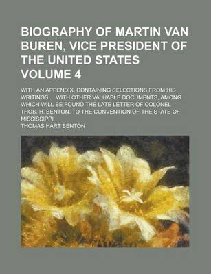 Book cover for Biography of Martin Van Buren, Vice President of the United States; With an Appendix, Containing Selections from His Writings ... with Other Valuable Documents, Among Which Will Be Found the Late Letter of Colonel Thos. H. Volume 4