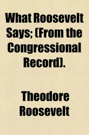 Cover of What Roosevelt Says; (From the Congressional Record).