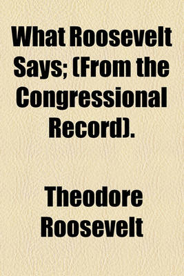 Book cover for What Roosevelt Says; (From the Congressional Record).