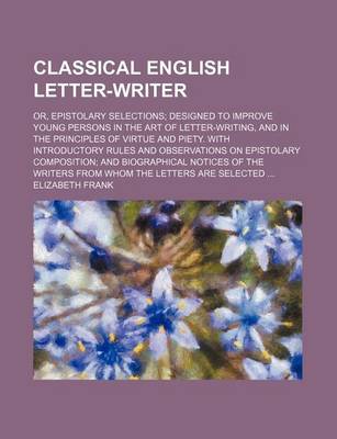 Book cover for Classical English Letter-Writer; Or, Epistolary Selections Designed to Improve Young Persons in the Art of Letter-Writing, and in the Principles of Virtue and Piety. with Introductory Rules and Observations on Epistolary Composition and Biographical Notice