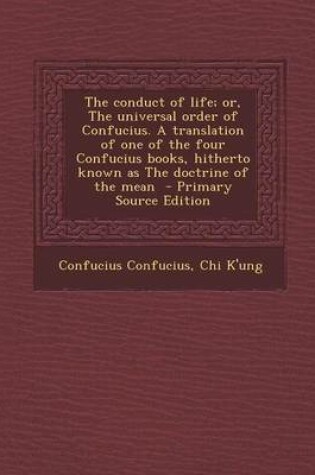Cover of The Conduct of Life; Or, the Universal Order of Confucius. a Translation of One of the Four Confucius Books, Hitherto Known as the Doctrine of the Mea