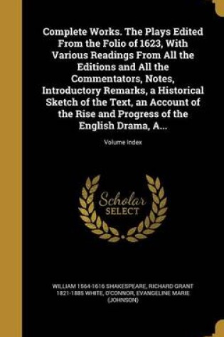 Cover of Complete Works. the Plays Edited from the Folio of 1623, with Various Readings from All the Editions and All the Commentators, Notes, Introductory Remarks, a Historical Sketch of the Text, an Account of the Rise and Progress of the English Drama, A...; Vol