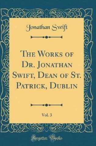 Cover of The Works of Dr. Jonathan Swift, Dean of St. Patrick, Dublin, Vol. 3 (Classic Reprint)