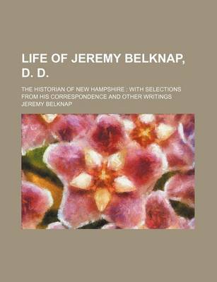 Book cover for Life of Jeremy Belknap, D. D.; The Historian of New Hampshire with Selections from His Correspondence and Other Writings