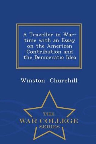 Cover of A Traveller in War-Time with an Essay on the American Contribution and the Democratic Idea - War College Series