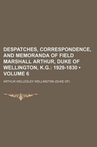 Cover of Despatches, Correspondence, and Memoranda of Field Marshall Arthur, Duke of Wellington, K.G. (Volume 6); 1929-1830