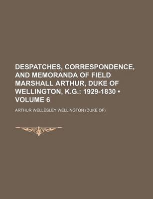 Book cover for Despatches, Correspondence, and Memoranda of Field Marshall Arthur, Duke of Wellington, K.G. (Volume 6); 1929-1830