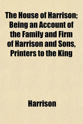 Book cover for The House of Harrison; Being an Account of the Family and Firm of Harrison and Sons, Printers to the King