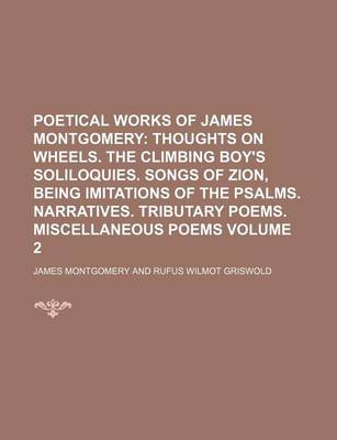 Book cover for Poetical Works of James Montgomery; Thoughts on Wheels. the Climbing Boy's Soliloquies. Songs of Zion, Being Imitations of the Psalms. Narratives. Tributary Poems. Miscellaneous Poems Volume 2
