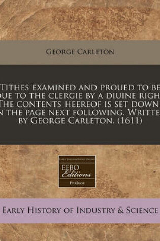 Cover of Tithes Examined and Proued to Be Due to the Clergie by a Diuine Right the Contents Heereof Is Set Downe in the Page Next Following. Written by George Carleton. (1611)