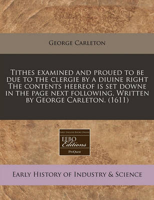 Book cover for Tithes Examined and Proued to Be Due to the Clergie by a Diuine Right the Contents Heereof Is Set Downe in the Page Next Following. Written by George Carleton. (1611)