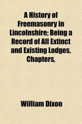 Cover of A History of Freemasonry in Lincolnshire; Being a Record of All Extinct and Existing Lodges, Chapters,