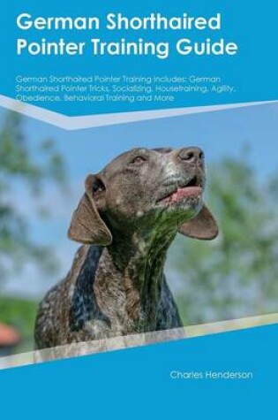 Cover of German Shorthaired Pointer Training Guide German Shorthaired Pointer Training Includes