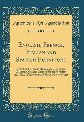 Book cover for English, French, Italian and Spanish Furniture: Velvet and Brocade Hangings, Vestments, Cushions, Covers; Oriental Rugs; Porcelain and Glass, Tableware and Silver Objects of Art (Classic Reprint)