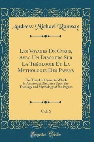 Cover of Les Voyages de Cyrus, Avec Un Discours Sur La Théologie Et La Mythologie Des Payens, Vol. 2