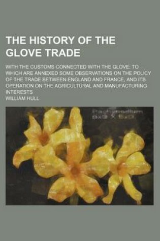 Cover of The History of the Glove Trade; With the Customs Connected with the Glove to Which Are Annexed Some Observations on the Policy of the Trade Between En