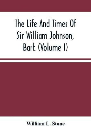 Cover of The Life And Times Of Sir William Johnson, Bart. (Volume I)