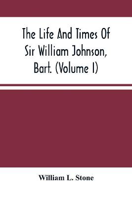 Book cover for The Life And Times Of Sir William Johnson, Bart. (Volume I)