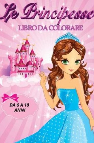 Cover of Le Principesse Libro Da Colorare Da 6 a 10 Anni