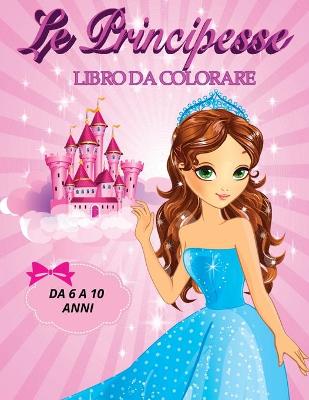 Book cover for Le Principesse Libro Da Colorare Da 6 a 10 Anni