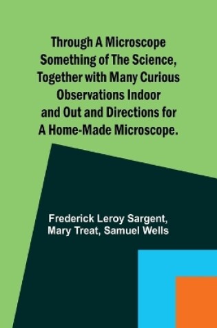 Cover of Through a Microscope Something of the Science, Together with many Curious Observations Indoor and Out and Directions for a Home-made Microscope.