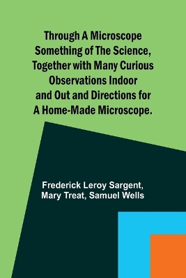 Book cover for Through a Microscope Something of the Science, Together with many Curious Observations Indoor and Out and Directions for a Home-made Microscope.