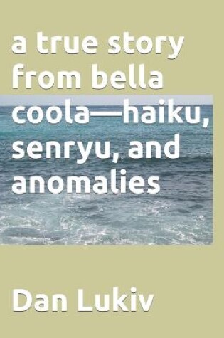 Cover of A true story from bella coola-haiku, senryu, and anomalies